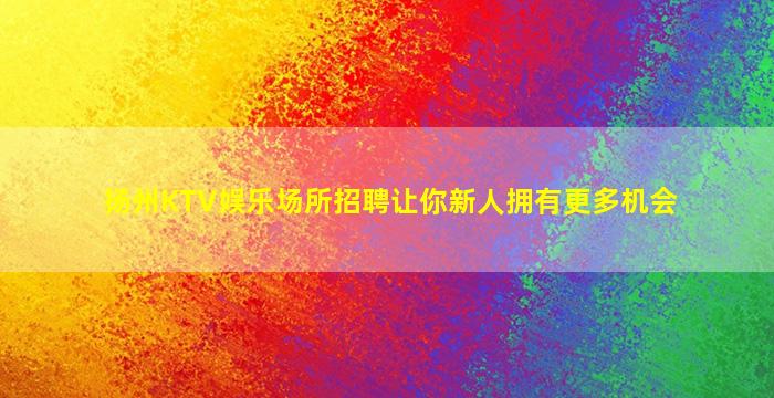 扬州KTV娱乐场所招聘让你新人拥有更多机会