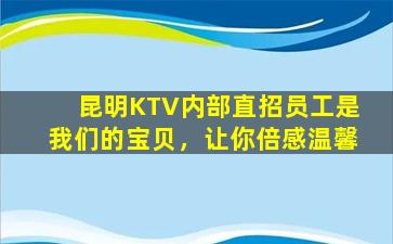 昆明KTV内部直招员工是我们的宝贝，让你倍感温馨